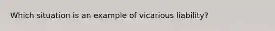 Which situation is an example of vicarious liability?