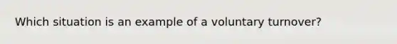 Which situation is an example of a voluntary turnover?