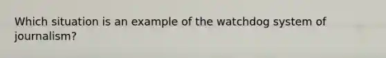 Which situation is an example of the watchdog system of journalism?