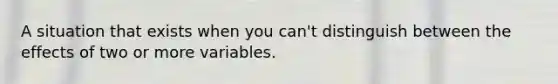 A situation that exists when you can't distinguish between the effects of two or more variables.