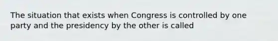 The situation that exists when Congress is controlled by one party and the presidency by the other is called