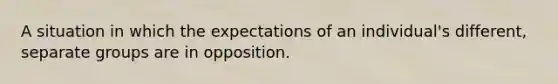 A situation in which the expectations of an individual's different, separate groups are in opposition.