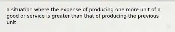 a situation where the expense of producing one more unit of a good or service is <a href='https://www.questionai.com/knowledge/ktgHnBD4o3-greater-than' class='anchor-knowledge'>greater than</a> that of producing the previous unit