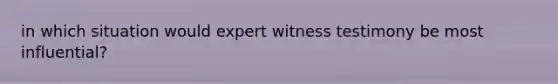 in which situation would expert witness testimony be most influential?