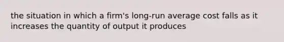 the situation in which a firm's long-run average cost falls as it increases the quantity of output it produces