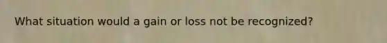 What situation would a gain or loss not be recognized?