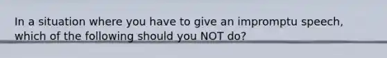 In a situation where you have to give an impromptu speech, which of the following should you NOT do?