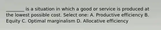 ________ is a situation in which a good or service is produced at the lowest possible cost. Select one: A. Productive efficiency B. Equity C. Optimal marginalism D. Allocative efficiency