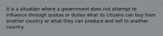 it is a situation where a government does not attempt to influence through quotas or duties what its citizens can buy from another country or what they can produce and sell to another country.