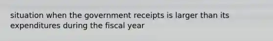 situation when the government receipts is larger than its expenditures during the fiscal year