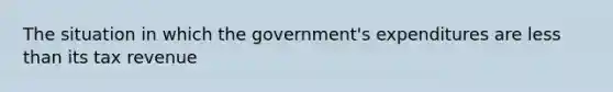 The situation in which the government's expenditures are less than its tax revenue