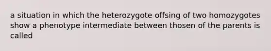 a situation in which the heterozygote offsing of two homozygotes show a phenotype intermediate between thosen of the parents is called