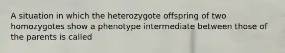 A situation in which the heterozygote offspring of two homozygotes show a phenotype intermediate between those of the parents is called