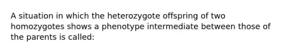 A situation in which the heterozygote offspring of two homozygotes shows a phenotype intermediate between those of the parents is called: