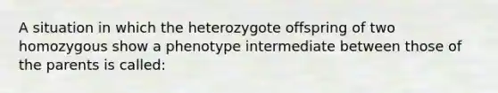 A situation in which the heterozygote offspring of two homozygous show a phenotype intermediate between those of the parents is called: