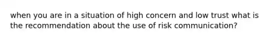 when you are in a situation of high concern and low trust what is the recommendation about the use of risk communication?