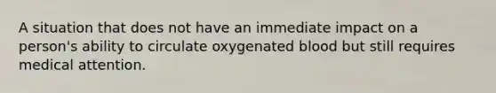 A situation that does not have an immediate impact on a person's ability to circulate oxygenated blood but still requires medical attention.