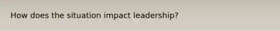 How does the situation impact leadership?