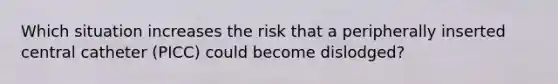 Which situation increases the risk that a peripherally inserted central catheter (PICC) could become dislodged?