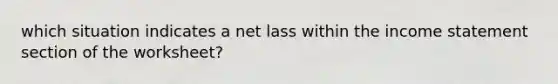 which situation indicates a net lass within the income statement section of the worksheet?