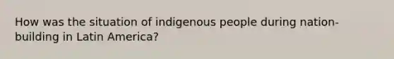 How was the situation of indigenous people during nation-building in Latin America?