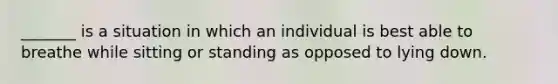 _______ is a situation in which an individual is best able to breathe while sitting or standing as opposed to lying down.