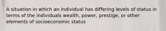 A situation in which an individual has differing levels of status in terms of the individuals wealth, power, prestige, or other elements of socioeconomic status