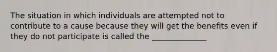 The situation in which individuals are attempted not to contribute to a cause because they will get the benefits even if they do not participate is called the ______________