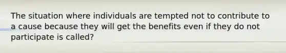 The situation where individuals are tempted not to contribute to a cause because they will get the benefits even if they do not participate is called?