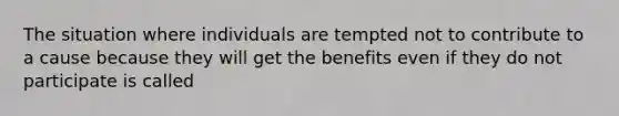 The situation where individuals are tempted not to contribute to a cause because they will get the benefits even if they do not participate is called