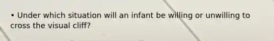 • Under which situation will an infant be willing or unwilling to cross the visual cliff?