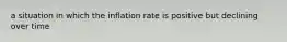 a situation in which the inflation rate is positive but declining over time