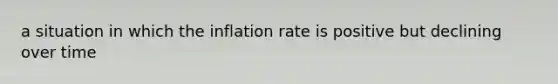 a situation in which the inflation rate is positive but declining over time