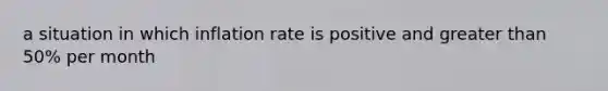 a situation in which inflation rate is positive and greater than 50% per month