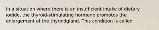 In a situation where there is an insufficient intake of dietary iodide, the thyroid-stimulating hormone promotes the enlargement of the thyroidgland. This condition is called