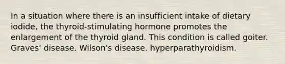 In a situation where there is an insufficient intake of dietary iodide, the thyroid-stimulating hormone promotes the enlargement of the thyroid gland. This condition is called goiter. Graves' disease. Wilson's disease. hyperparathyroidism.