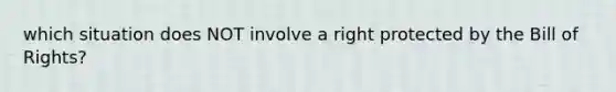 which situation does NOT involve a right protected by the Bill of Rights?