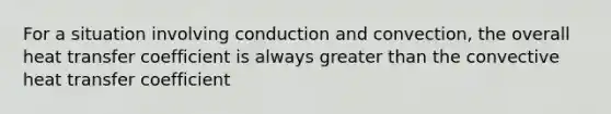 For a situation involving conduction and convection, the overall heat transfer coefficient is always greater than the convective heat transfer coefficient