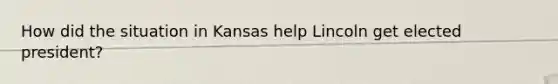 How did the situation in Kansas help Lincoln get elected president?