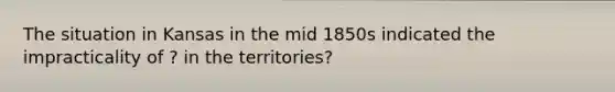 The situation in Kansas in the mid 1850s indicated the impracticality of ? in the territories?