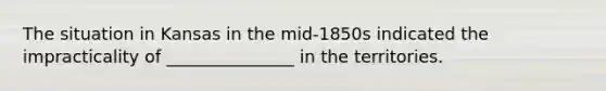 The situation in Kansas in the mid-1850s indicated the impracticality of _______________ in the territories.