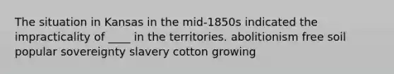 The situation in Kansas in the mid-1850s indicated the impracticality of ____ in the territories. abolitionism free soil popular sovereignty slavery cotton growing