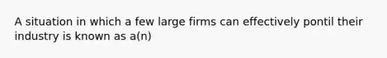 A situation in which a few large firms can effectively pontil their industry is known as a(n)