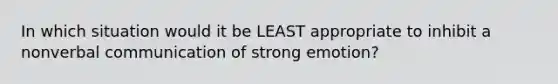 In which situation would it be LEAST appropriate to inhibit a nonverbal communication of strong emotion?