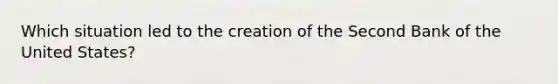 Which situation led to the creation of the Second Bank of the United States?