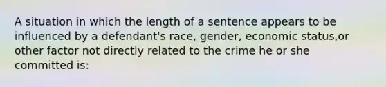 A situation in which the length of a sentence appears to be influenced by a defendant's race, gender, economic status,or other factor not directly related to the crime he or she committed is: