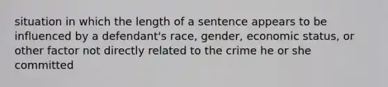 situation in which the length of a sentence appears to be influenced by a defendant's race, gender, economic status, or other factor not directly related to the crime he or she committed