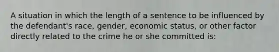 A situation in which the length of a sentence to be influenced by the defendant's race, gender, economic status, or other factor directly related to the crime he or she committed is: