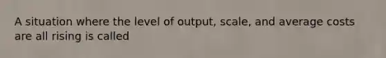 A situation where the level of output, scale, and average costs are all rising is called