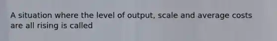 A situation where the level of output, scale and average costs are all rising is called